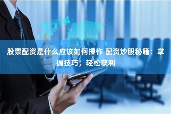 股票配资是什么应该如何操作 配资炒股秘籍：掌握技巧，轻松获利
