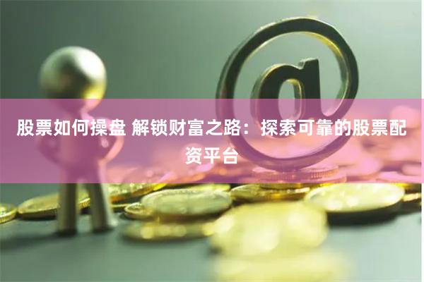 股票如何操盘 解锁财富之路：探索可靠的股票配资平台