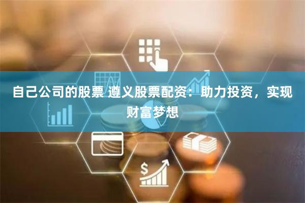 自己公司的股票 遵义股票配资：助力投资，实现财富梦想