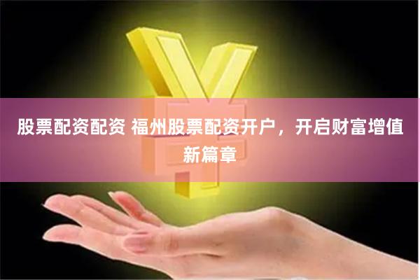 股票配资配资 福州股票配资开户，开启财富增值新篇章