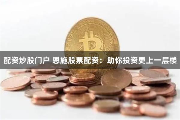 配资炒股门户 恩施股票配资：助你投资更上一层楼