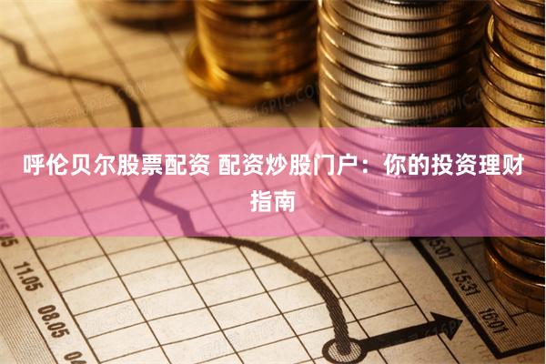 呼伦贝尔股票配资 配资炒股门户：你的投资理财指南