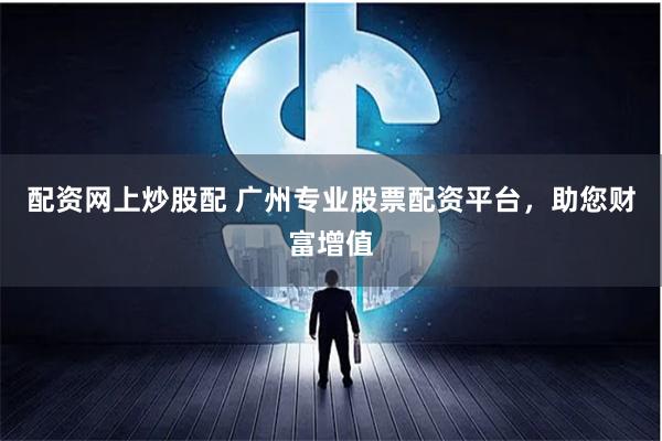 配资网上炒股配 广州专业股票配资平台，助您财富增值