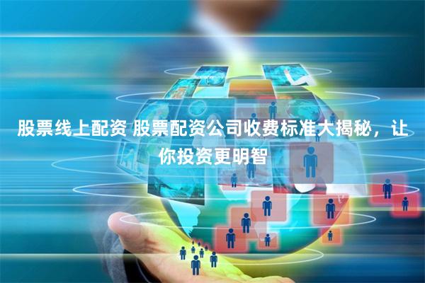 股票线上配资 股票配资公司收费标准大揭秘，让你投资更明智