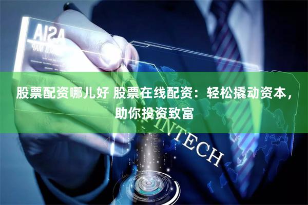 股票配资哪儿好 股票在线配资：轻松撬动资本，助你投资致富