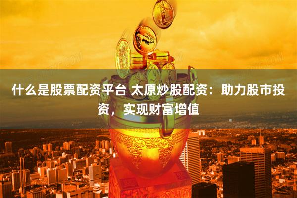什么是股票配资平台 太原炒股配资：助力股市投资，实现财富增值