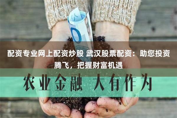 配资专业网上配资炒股 武汉股票配资：助您投资腾飞，把握财富机遇