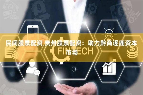 民间股票配资 贵州股票配资：助力黔商逐鹿资本市场