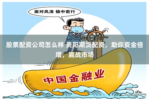 股票配资公司怎么样 贵阳期货配资，助你资金倍增，赢战市场
