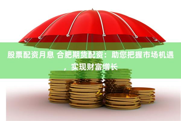股票配资月息 合肥期货配资：助您把握市场机遇，实现财富增长