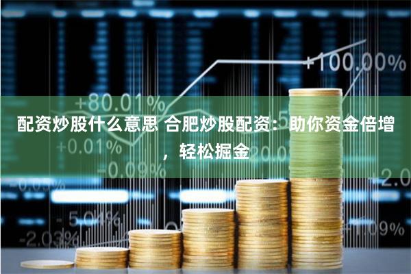 配资炒股什么意思 合肥炒股配资：助你资金倍增，轻松掘金