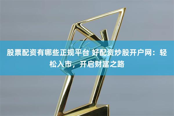 股票配资有哪些正规平台 好配资炒股开户网：轻松入市，开启财富之路