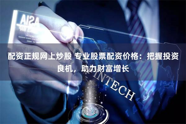 配资正规网上炒股 专业股票配资价格：把握投资良机，助力财富增长