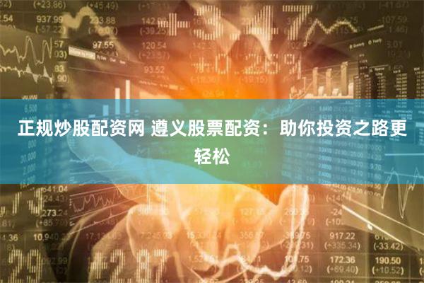 正规炒股配资网 遵义股票配资：助你投资之路更轻松