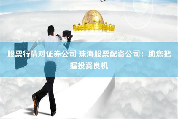 股票行情对证券公司 珠海股票配资公司：助您把握投资良机