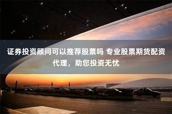 证券投资顾问可以推荐股票吗 专业股票期货配资代理，助您投资无忧