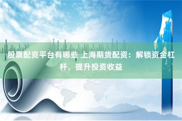 股票配资平台有哪些 上海期货配资：解锁资金杠杆，提升投资收益