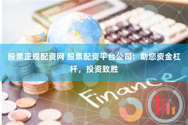 股票正规配资网 股票配资平台公司：助您资金杠杆，投资致胜