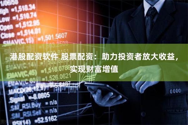 港股配资软件 股票配资：助力投资者放大收益，实现财富增值