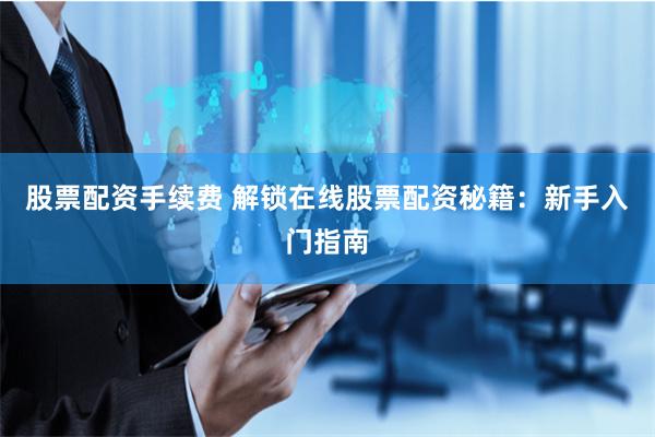 股票配资手续费 解锁在线股票配资秘籍：新手入门指南