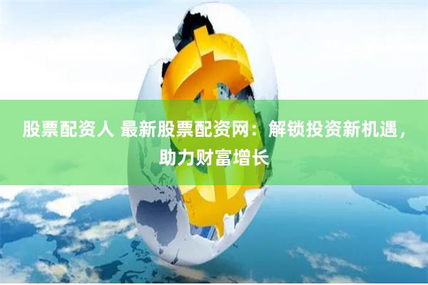 股票配资人 最新股票配资网：解锁投资新机遇，助力财富增长