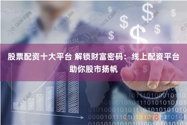 股票配资十大平台 解锁财富密码：线上配资平台助你股市扬帆