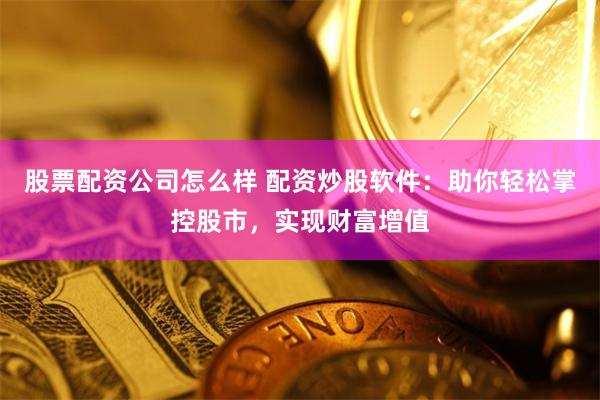 股票配资公司怎么样 配资炒股软件：助你轻松掌控股市，实现财富增值