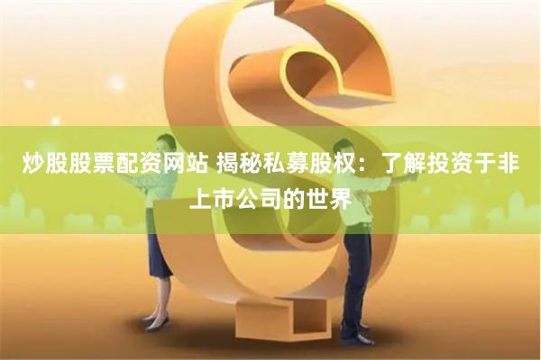 炒股股票配资网站 揭秘私募股权：了解投资于非上市公司的世界