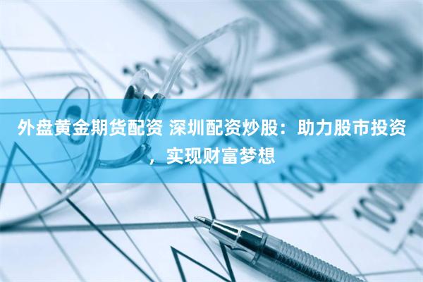 外盘黄金期货配资 深圳配资炒股：助力股市投资，实现财富梦想