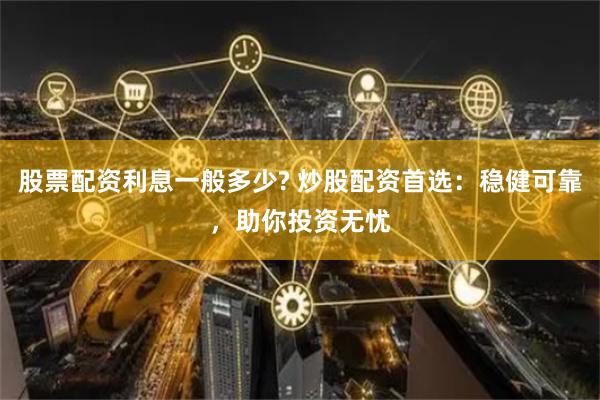 股票配资利息一般多少? 炒股配资首选：稳健可靠，助你投资无忧