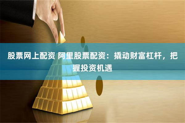 股票网上配资 阿里股票配资：撬动财富杠杆，把握投资机遇