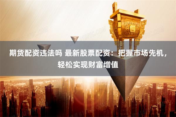 期货配资违法吗 最新股票配资：把握市场先机，轻松实现财富增值