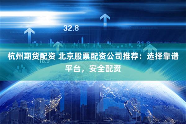 杭州期货配资 北京股票配资公司推荐：选择靠谱平台，安全配资