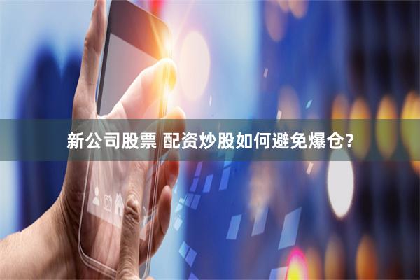 新公司股票 配资炒股如何避免爆仓？