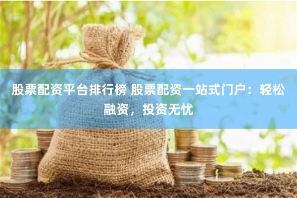 股票配资平台排行榜 股票配资一站式门户：轻松融资，投资无忧