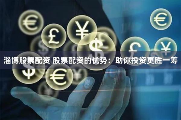 淄博股票配资 股票配资的优势：助你投资更胜一筹