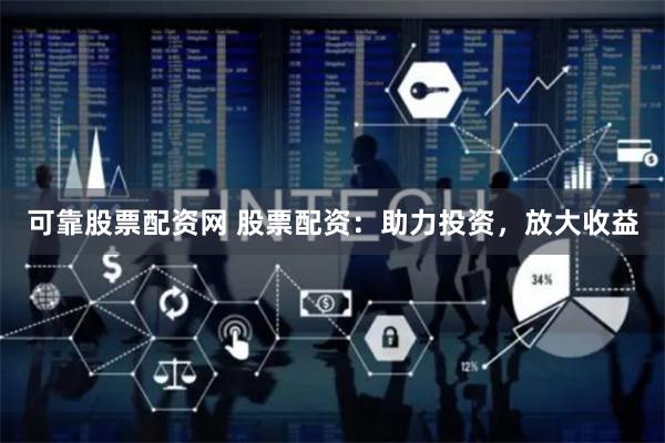 可靠股票配资网 股票配资：助力投资，放大收益