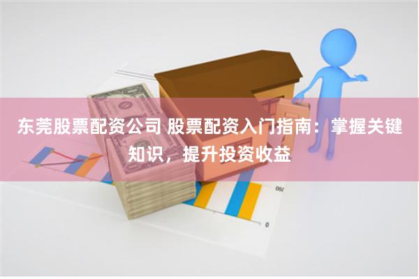 东莞股票配资公司 股票配资入门指南：掌握关键知识，提升投资收益