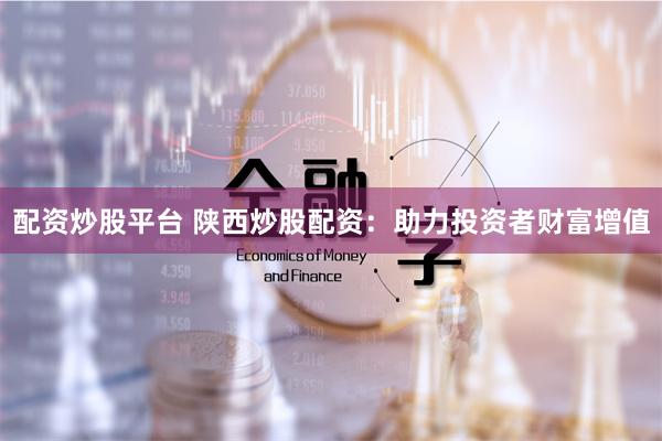 配资炒股平台 陕西炒股配资：助力投资者财富增值