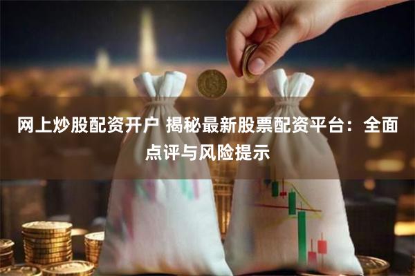 网上炒股配资开户 揭秘最新股票配资平台：全面点评与风险提示
