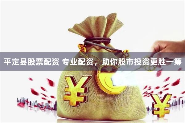 平定县股票配资 专业配资，助你股市投资更胜一筹