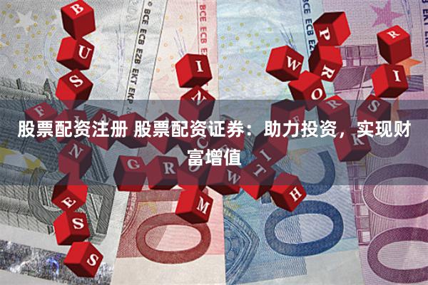 股票配资注册 股票配资证券：助力投资，实现财富增值