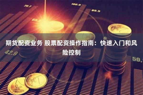 期货配资业务 股票配资操作指南：快速入门和风险控制