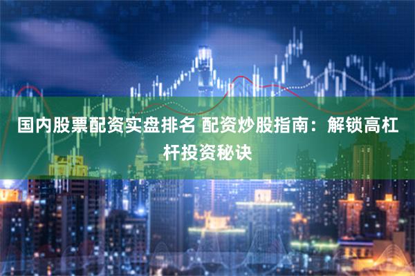 国内股票配资实盘排名 配资炒股指南：解锁高杠杆投资秘诀