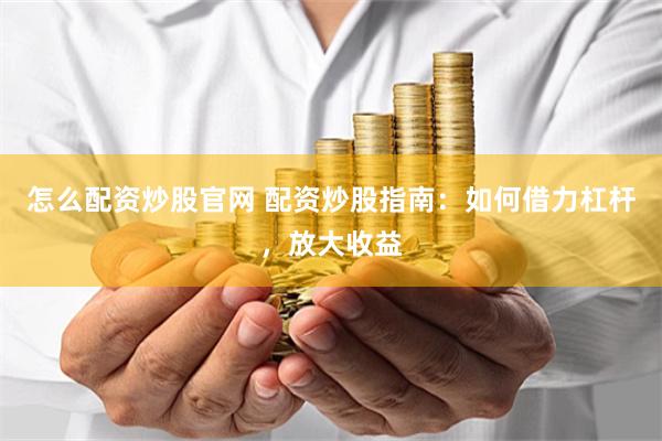 怎么配资炒股官网 配资炒股指南：如何借力杠杆，放大收益