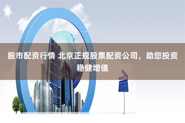 股市配资行情 北京正规股票配资公司，助您投资稳健增值