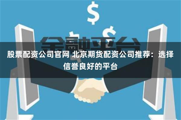 股票配资公司官网 北京期货配资公司推荐：选择信誉良好的平台