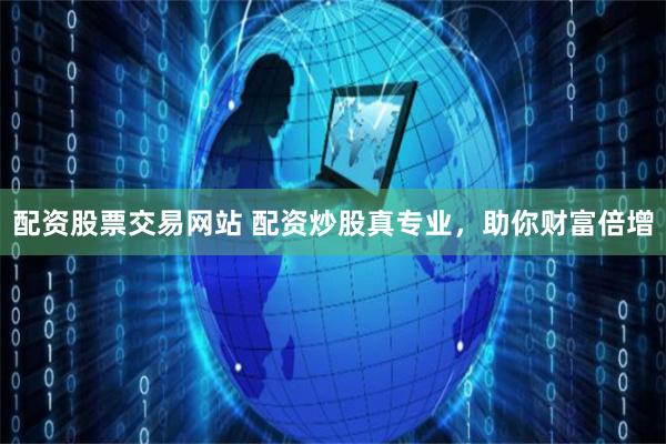 配资股票交易网站 配资炒股真专业，助你财富倍增