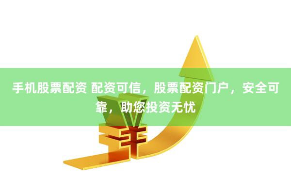 手机股票配资 配资可信，股票配资门户，安全可靠，助您投资无忧