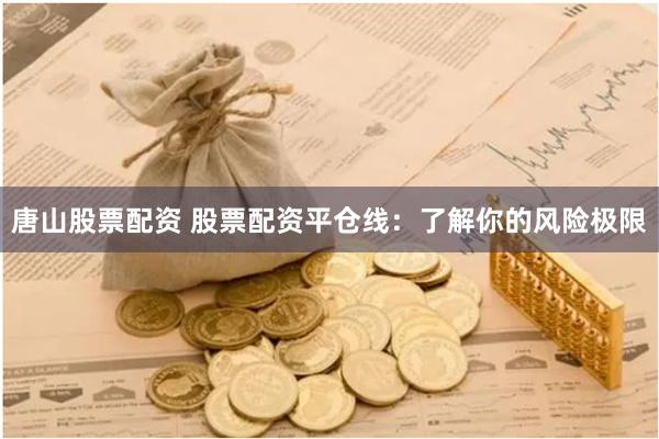 唐山股票配资 股票配资平仓线：了解你的风险极限